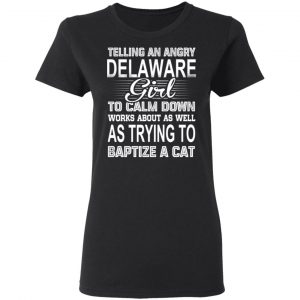 Telling An Angry Delaware Girl To Calm Down Works About As Well As Trying To Baptize A Cat T-Shirts, Hoodies, Sweatshirt 17