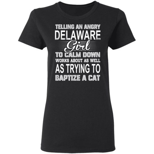 Telling An Angry Delaware Girl To Calm Down Works About As Well As Trying To Baptize A Cat T-Shirts, Hoodies, Sweatshirt - Image 5