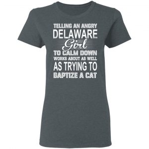 Telling An Angry Delaware Girl To Calm Down Works About As Well As Trying To Baptize A Cat T-Shirts, Hoodies, Sweatshirt 18