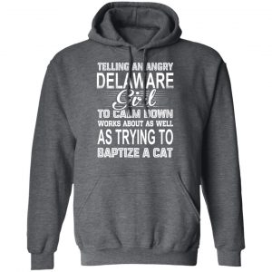 Telling An Angry Delaware Girl To Calm Down Works About As Well As Trying To Baptize A Cat T-Shirts, Hoodies, Sweatshirt 24