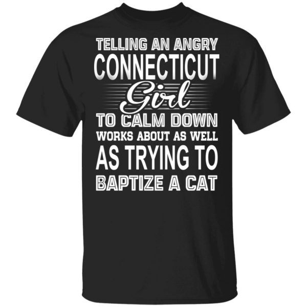 Telling An Angry Connecticut Girl To Calm Down Works About As Well As Trying To Baptize A Cat T-Shirts, Hoodies, Sweatshirt 1