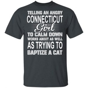Telling An Angry Connecticut Girl To Calm Down Works About As Well As Trying To Baptize A Cat T-Shirts, Hoodies, Sweatshirt Connecticut 2