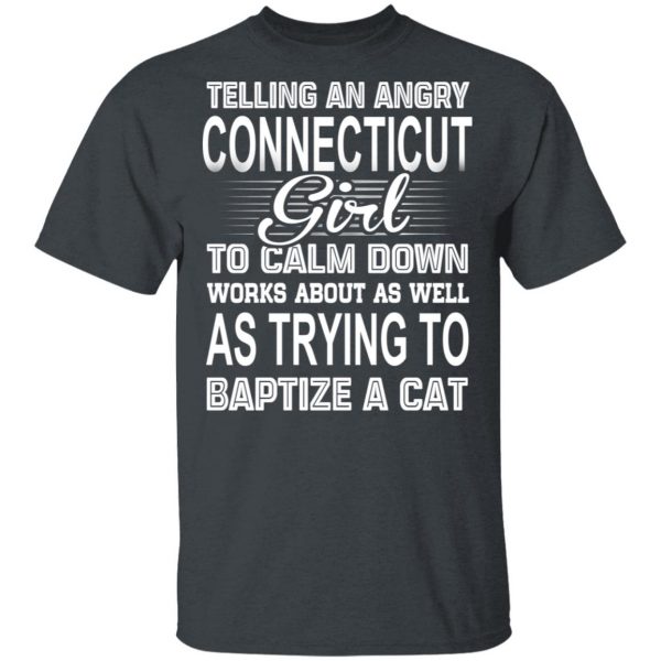 Telling An Angry Connecticut Girl To Calm Down Works About As Well As Trying To Baptize A Cat T-Shirts, Hoodies, Sweatshirt 2