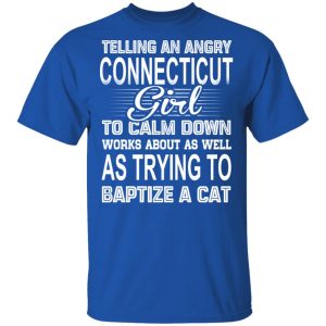 Telling An Angry Connecticut Girl To Calm Down Works About As Well As Trying To Baptize A Cat T-Shirts, Hoodies, Sweatshirt 16