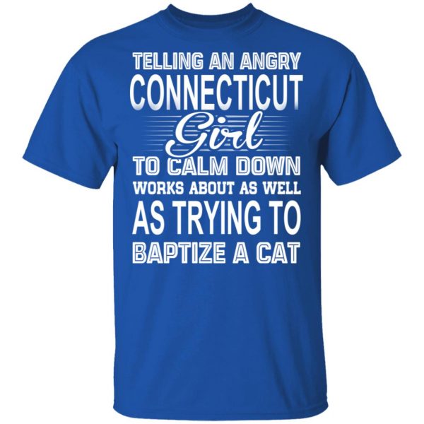 Telling An Angry Connecticut Girl To Calm Down Works About As Well As Trying To Baptize A Cat T-Shirts, Hoodies, Sweatshirt 4