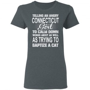 Telling An Angry Connecticut Girl To Calm Down Works About As Well As Trying To Baptize A Cat T-Shirts, Hoodies, Sweatshirt 18
