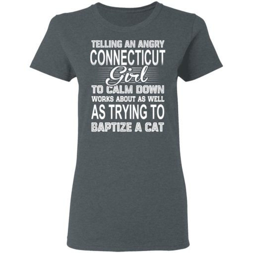 Telling An Angry Connecticut Girl To Calm Down Works About As Well As Trying To Baptize A Cat T-Shirts, Hoodies, Sweatshirt 6