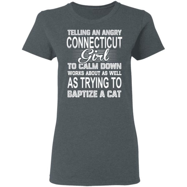 Telling An Angry Connecticut Girl To Calm Down Works About As Well As Trying To Baptize A Cat T-Shirts, Hoodies, Sweatshirt 6
