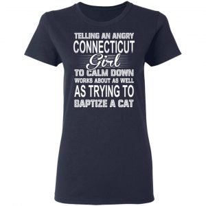 Telling An Angry Connecticut Girl To Calm Down Works About As Well As Trying To Baptize A Cat T-Shirts, Hoodies, Sweatshirt 19