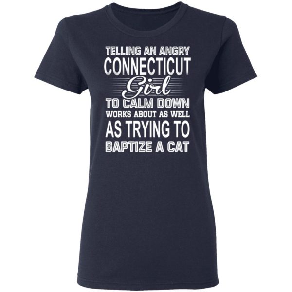 Telling An Angry Connecticut Girl To Calm Down Works About As Well As Trying To Baptize A Cat T-Shirts, Hoodies, Sweatshirt 7