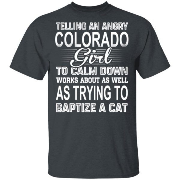 Telling An Angry Colorado Girl To Calm Down Works About As Well As Trying To Baptize A Cat T-Shirts, Hoodies, Sweatshirt 1