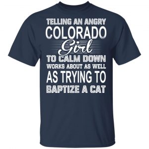 Telling An Angry Colorado Girl To Calm Down Works About As Well As Trying To Baptize A Cat T-Shirts, Hoodies, Sweatshirt Colorado 2