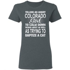 Telling An Angry Colorado Girl To Calm Down Works About As Well As Trying To Baptize A Cat T-Shirts, Hoodies, Sweatshirt 18