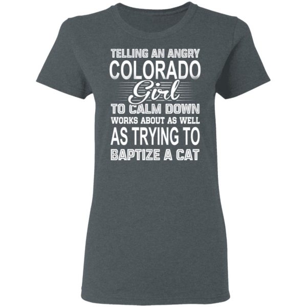 Telling An Angry Colorado Girl To Calm Down Works About As Well As Trying To Baptize A Cat T-Shirts, Hoodies, Sweatshirt 6