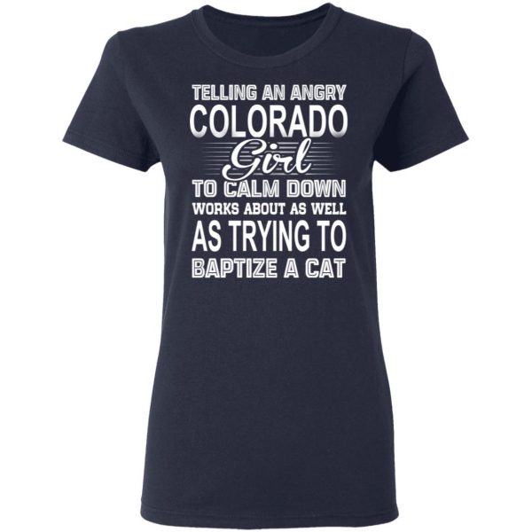 Telling An Angry Colorado Girl To Calm Down Works About As Well As Trying To Baptize A Cat T-Shirts, Hoodies, Sweatshirt 7
