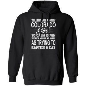 Telling An Angry Colorado Girl To Calm Down Works About As Well As Trying To Baptize A Cat T-Shirts, Hoodies, Sweatshirt 22