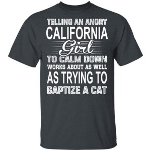 Telling An Angry California Girl To Calm Down Works About As Well As Trying To Baptize A Cat T-Shirts, Hoodies, Sweatshirt California