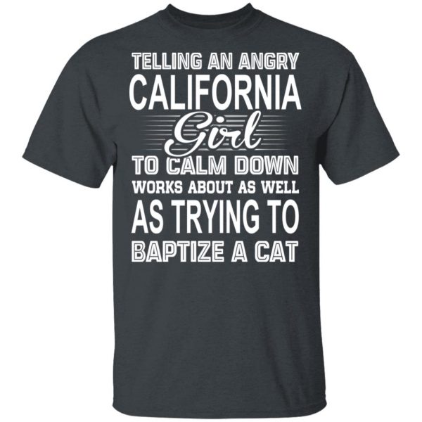 Telling An Angry California Girl To Calm Down Works About As Well As Trying To Baptize A Cat T-Shirts, Hoodies, Sweatshirt 1