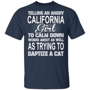 Telling An Angry California Girl To Calm Down Works About As Well As Trying To Baptize A Cat T-Shirts, Hoodies, Sweatshirt California 2