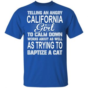 Telling An Angry California Girl To Calm Down Works About As Well As Trying To Baptize A Cat T-Shirts, Hoodies, Sweatshirt 15