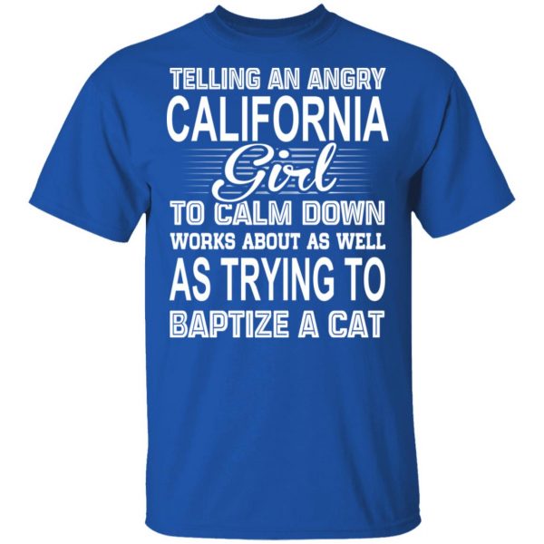 Telling An Angry California Girl To Calm Down Works About As Well As Trying To Baptize A Cat T-Shirts, Hoodies, Sweatshirt 3