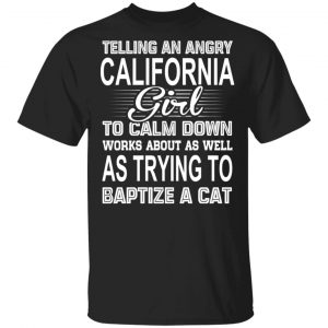 Telling An Angry California Girl To Calm Down Works About As Well As Trying To Baptize A Cat T-Shirts, Hoodies, Sweatshirt 16