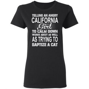Telling An Angry California Girl To Calm Down Works About As Well As Trying To Baptize A Cat T-Shirts, Hoodies, Sweatshirt 17