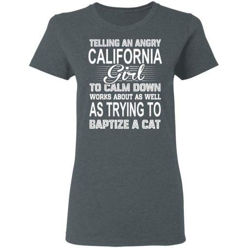 Telling An Angry California Girl To Calm Down Works About As Well As Trying To Baptize A Cat T-Shirts, Hoodies, Sweatshirt 6