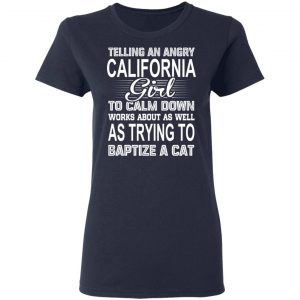Telling An Angry California Girl To Calm Down Works About As Well As Trying To Baptize A Cat T-Shirts, Hoodies, Sweatshirt 19