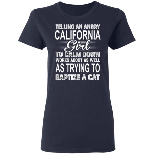 Telling An Angry California Girl To Calm Down Works About As Well As Trying To Baptize A Cat T-Shirts, Hoodies, Sweatshirt 7