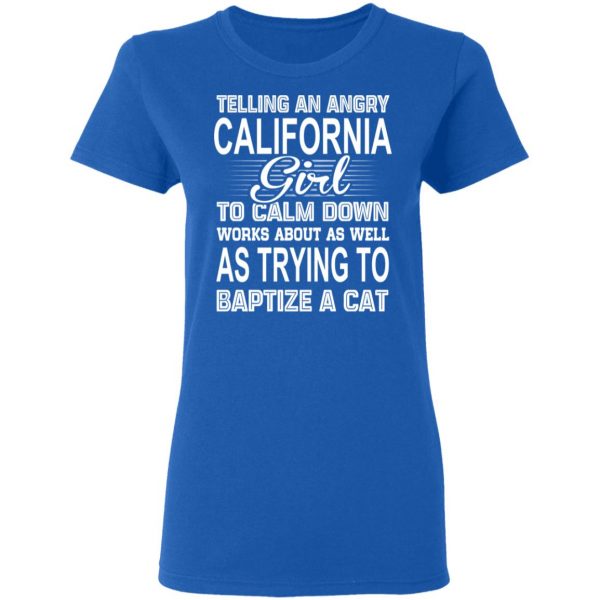 Telling An Angry California Girl To Calm Down Works About As Well As Trying To Baptize A Cat T-Shirts, Hoodies, Sweatshirt 8