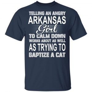 Telling An Angry Arkansas Girl To Calm Down Works About As Well As Trying To Baptize A Cat T-Shirts, Hoodies, Sweatshirt Arkansas