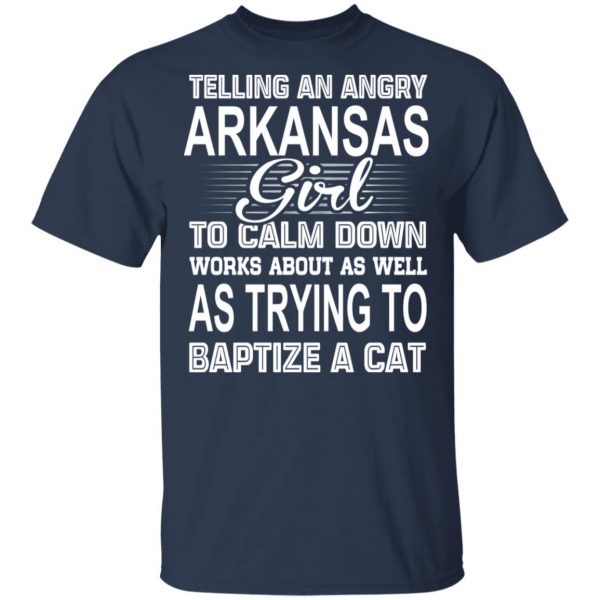 Telling An Angry Arkansas Girl To Calm Down Works About As Well As Trying To Baptize A Cat T-Shirts, Hoodies, Sweatshirt 1