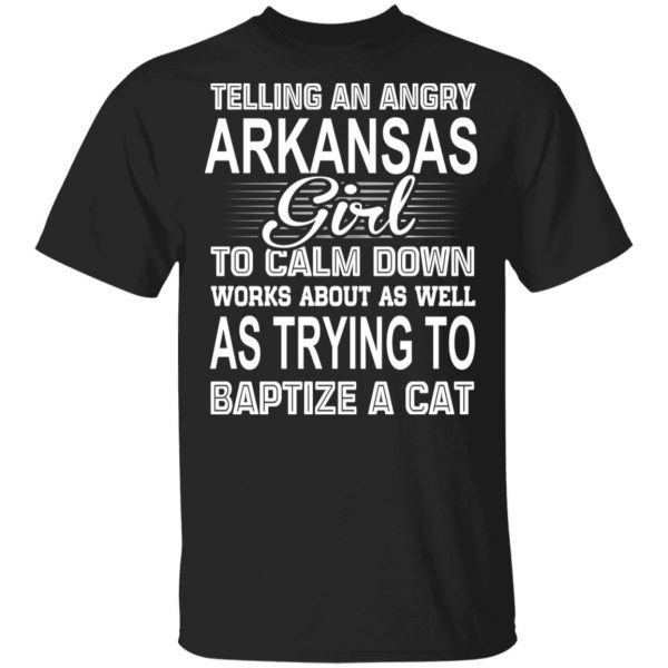 Telling An Angry Arkansas Girl To Calm Down Works About As Well As Trying To Baptize A Cat T-Shirts, Hoodies, Sweatshirt 3