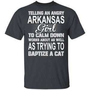 Telling An Angry Arkansas Girl To Calm Down Works About As Well As Trying To Baptize A Cat T-Shirts, Hoodies, Sweatshirt 16