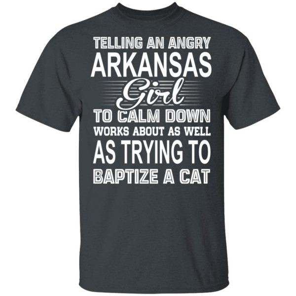 Telling An Angry Arkansas Girl To Calm Down Works About As Well As Trying To Baptize A Cat T-Shirts, Hoodies, Sweatshirt 4