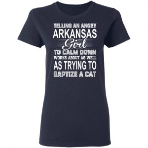 Telling An Angry Arkansas Girl To Calm Down Works About As Well As Trying To Baptize A Cat T-Shirts, Hoodies, Sweatshirt 19