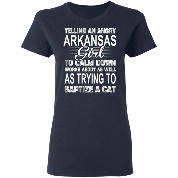 Telling An Angry Arkansas Girl To Calm Down Works About As Well As Trying To Baptize A Cat T-Shirts, Hoodies, Sweatshirt 7
