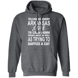 Telling An Angry Arkansas Girl To Calm Down Works About As Well As Trying To Baptize A Cat T-Shirts, Hoodies, Sweatshirt 24