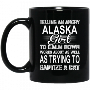 Telling An Angry Alaska Girl To Calm Down Works About As Well As Trying To Baptize A Cat Mug Alaska