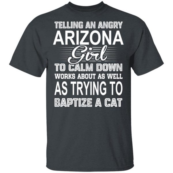 Telling An Angry Arizona Girl To Calm Down Works About As Well As Trying To Baptize A Cat T-Shirts, Hoodies, Sweatshirt 4