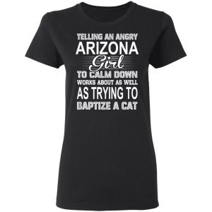 Telling An Angry Arizona Girl To Calm Down Works About As Well As Trying To Baptize A Cat T-Shirts, Hoodies, Sweatshirt 17