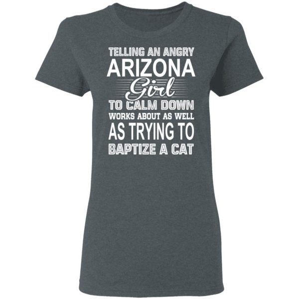 Telling An Angry Arizona Girl To Calm Down Works About As Well As Trying To Baptize A Cat T-Shirts, Hoodies, Sweatshirt 6