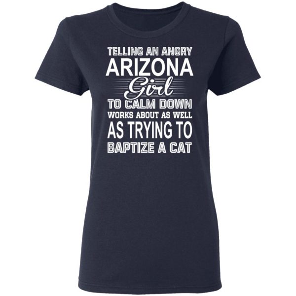 Telling An Angry Arizona Girl To Calm Down Works About As Well As Trying To Baptize A Cat T-Shirts, Hoodies, Sweatshirt 7