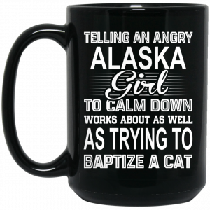 Telling An Angry Alaska Girl To Calm Down Works About As Well As Trying To Baptize A Cat Mug Alaska 2