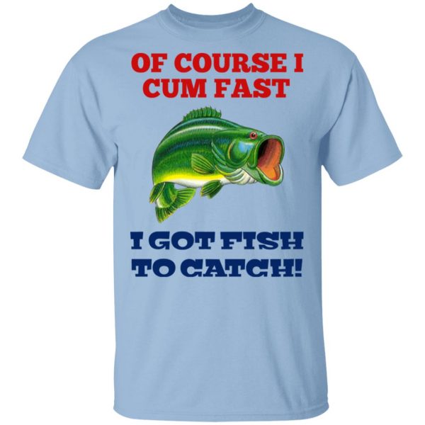 Of Course I Cum Fast I Got Fish To Catch T-Shirts, Hoodies, Sweatshirt 1