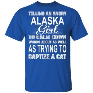Telling An Angry Alaska Girl To Calm Down Works About As Well As Trying To Baptize A Cat T-Shirts, Hoodies, Sweatshirt Alaska