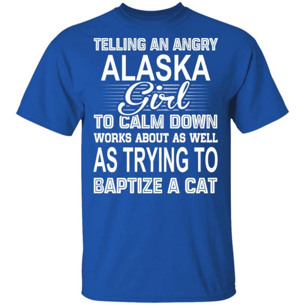 Telling An Angry Alaska Girl To Calm Down Works About As Well As Trying To Baptize A Cat T-Shirts, Hoodies, Sweatshirt 1
