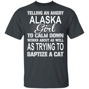 Telling An Angry Alaska Girl To Calm Down Works About As Well As Trying To Baptize A Cat T-Shirts, Hoodies, Sweatshirt 15