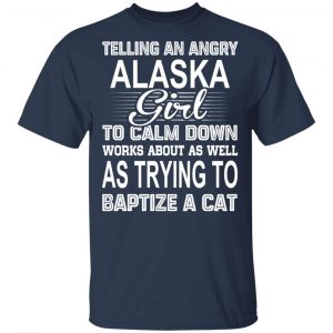 Telling An Angry Alaska Girl To Calm Down Works About As Well As Trying To Baptize A Cat T-Shirts, Hoodies, Sweatshirt 16